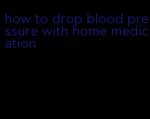 how to drop blood pressure with home medication