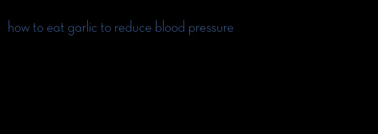 how to eat garlic to reduce blood pressure
