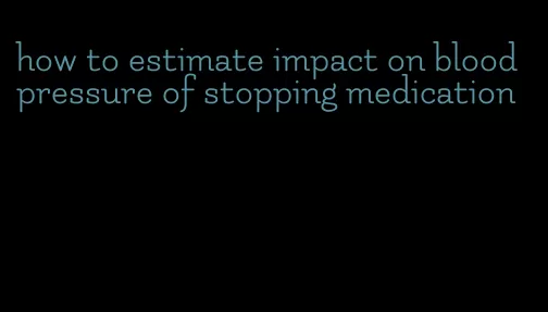 how to estimate impact on blood pressure of stopping medication