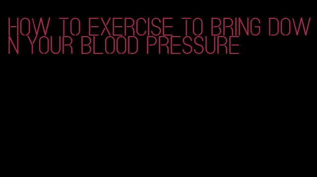 how to exercise to bring down your blood pressure