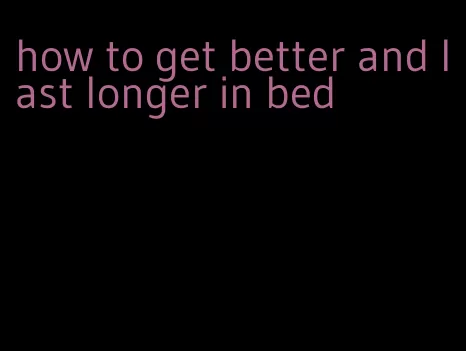 how to get better and last longer in bed