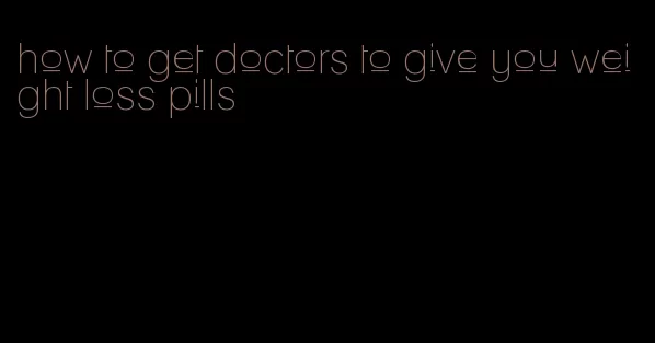 how to get doctors to give you weight loss pills