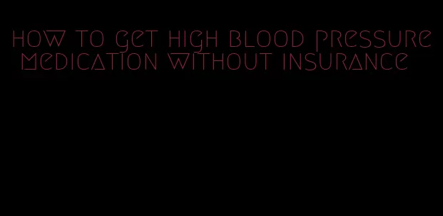 how to get high blood pressure medication without insurance