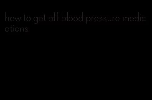 how to get off blood pressure medications