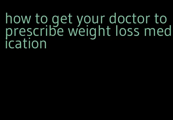how to get your doctor to prescribe weight loss medication