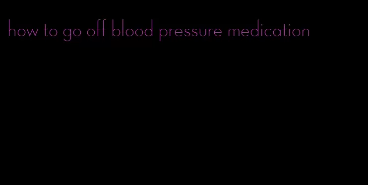 how to go off blood pressure medication