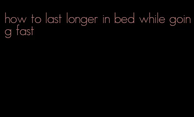 how to last longer in bed while going fast