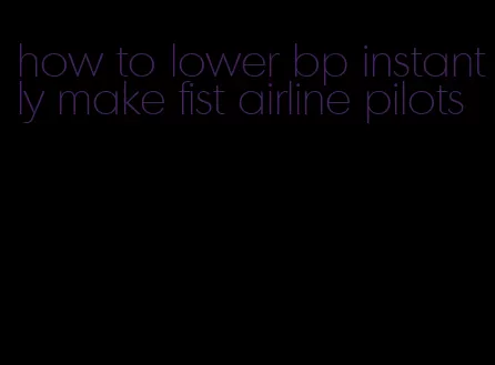 how to lower bp instantly make fist airline pilots