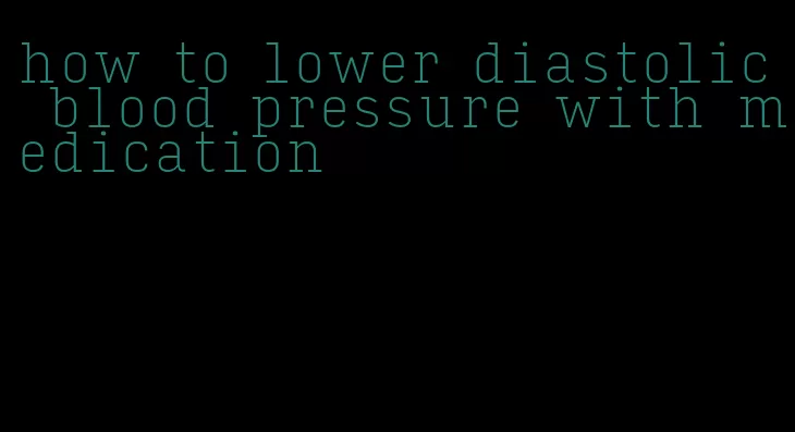 how to lower diastolic blood pressure with medication