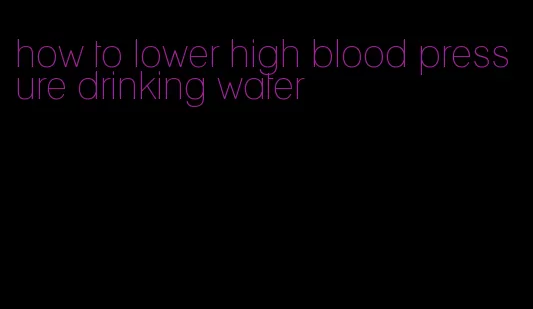 how to lower high blood pressure drinking water