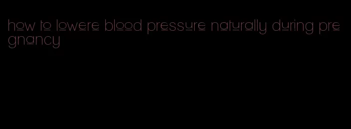 how to lowere blood pressure naturally during pregnancy