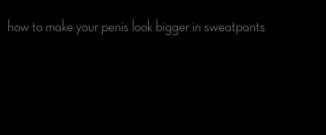 how to make your penis look bigger in sweatpants
