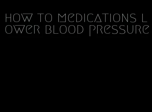 how to medications lower blood pressure