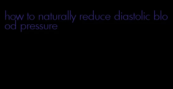 how to naturally reduce diastolic blood pressure