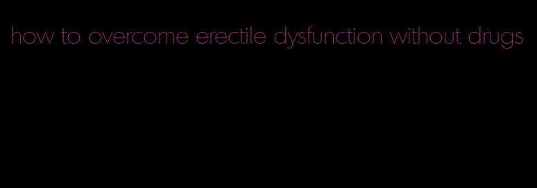 how to overcome erectile dysfunction without drugs