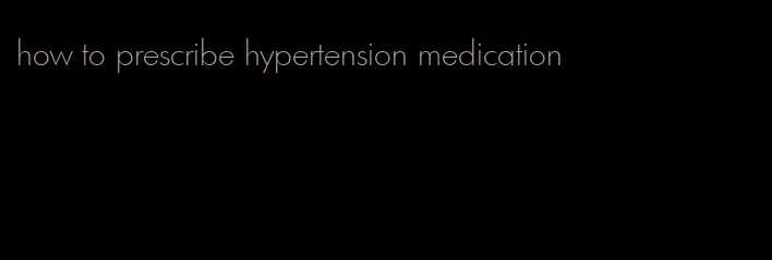 how to prescribe hypertension medication