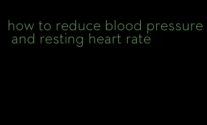 how to reduce blood pressure and resting heart rate