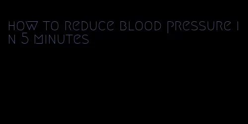 how to reduce blood pressure in 5 minutes