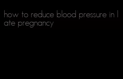 how to reduce blood pressure in late pregnancy