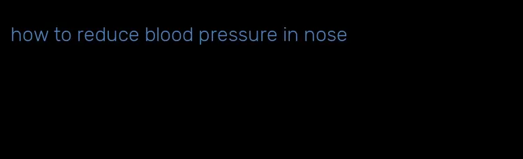 how to reduce blood pressure in nose