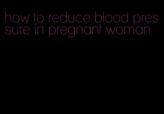 how to reduce blood pressure in pregnant woman