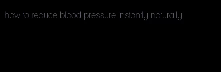 how to reduce blood pressure instantly naturally