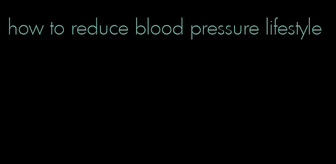 how to reduce blood pressure lifestyle