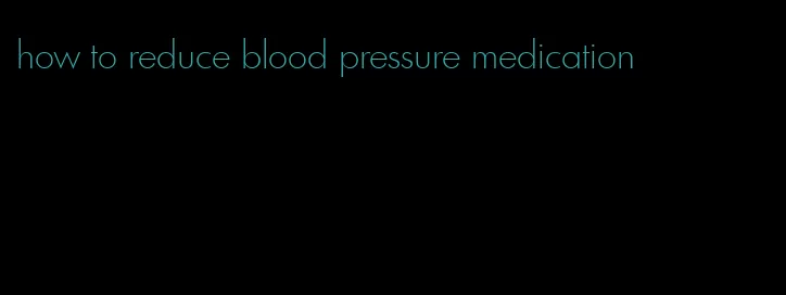 how to reduce blood pressure medication