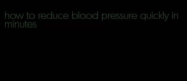 how to reduce blood pressure quickly in minutes