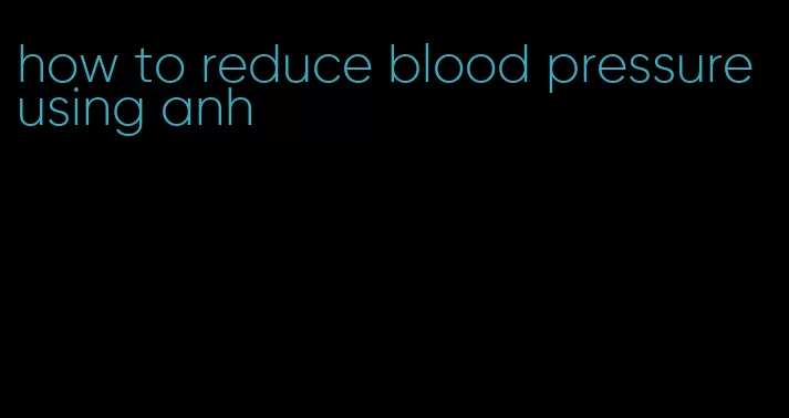 how to reduce blood pressure using anh