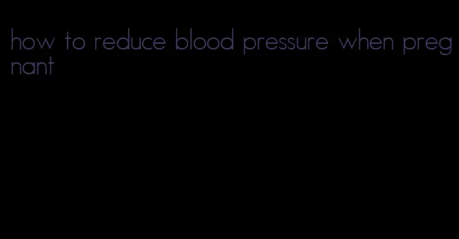 how to reduce blood pressure when pregnant
