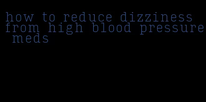 how to reduce dizziness from high blood pressure meds