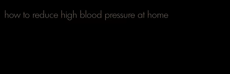 how to reduce high blood pressure at home