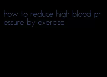 how to reduce high blood pressure by exercise