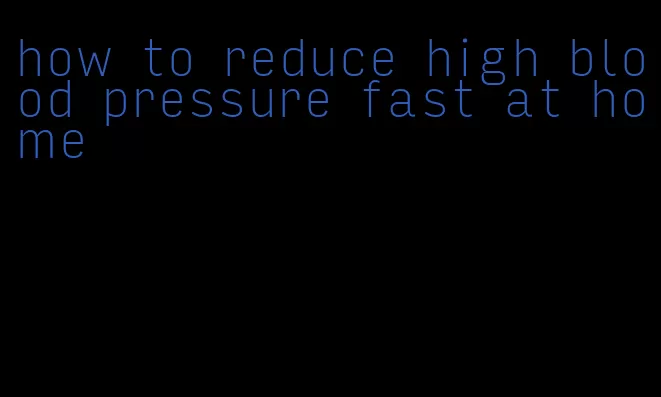 how to reduce high blood pressure fast at home
