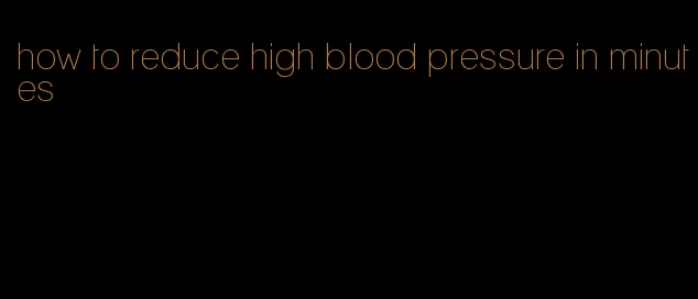 how to reduce high blood pressure in minutes