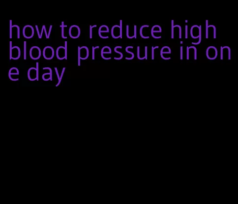 how to reduce high blood pressure in one day