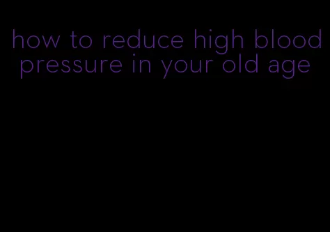 how to reduce high blood pressure in your old age