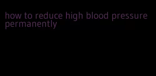 how to reduce high blood pressure permanently