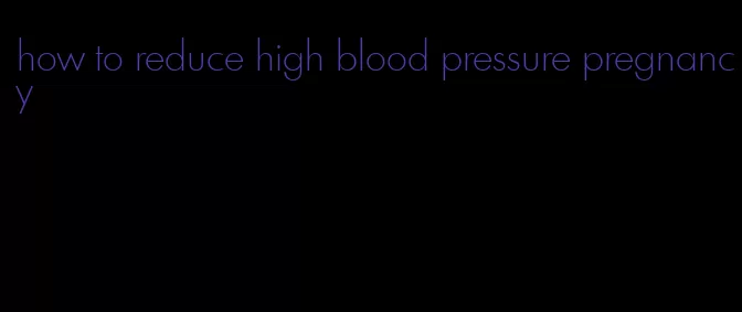 how to reduce high blood pressure pregnancy