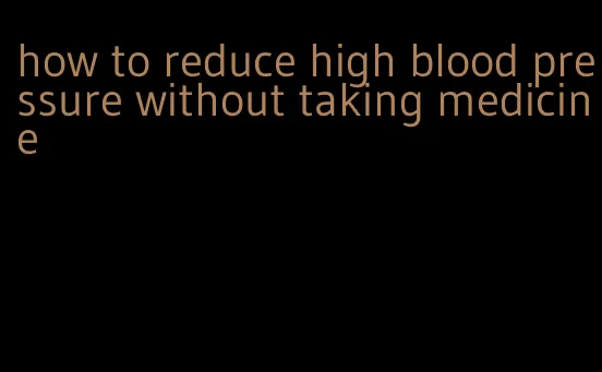 how to reduce high blood pressure without taking medicine