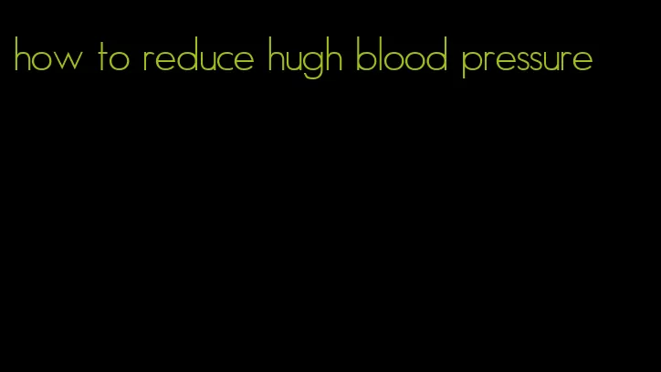 how to reduce hugh blood pressure