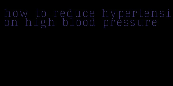 how to reduce hypertension high blood pressure