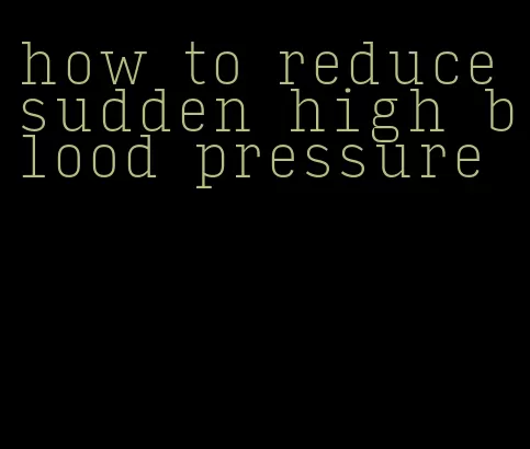 how to reduce sudden high blood pressure