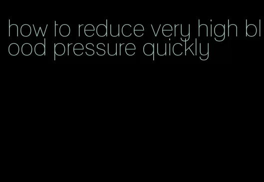 how to reduce very high blood pressure quickly