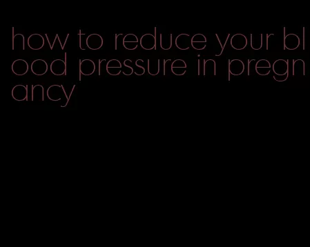how to reduce your blood pressure in pregnancy