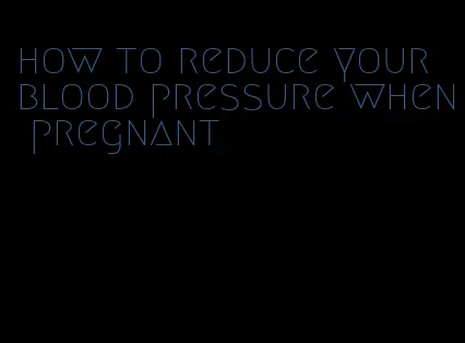 how to reduce your blood pressure when pregnant
