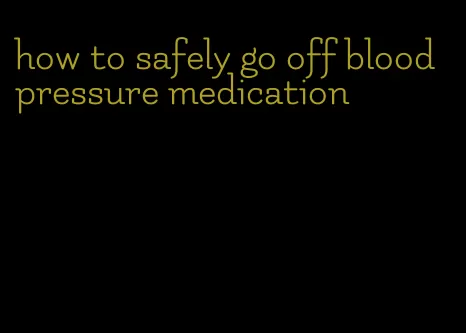 how to safely go off blood pressure medication