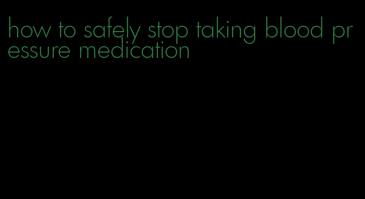how to safely stop taking blood pressure medication