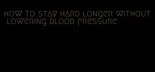 how to stay hard longer without lowering blood pressure